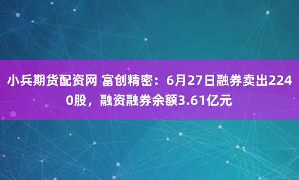 小兵期货配资网 富创精密：6月27日融券卖出2240股，融资融券余额3.61亿元