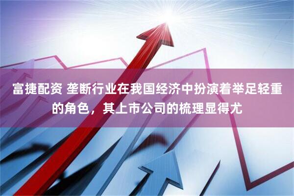 富捷配资 垄断行业在我国经济中扮演着举足轻重的角色，其上市公司的梳理显得尤