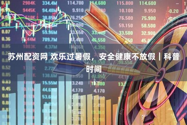 苏州配资网 欢乐过暑假，安全健康不放假｜科普时间