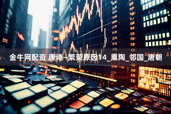 金牛网配资 唐诗—繁荣原因14_熏陶_邻国_唐朝