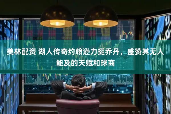 美林配资 湖人传奇约翰逊力挺乔丹，盛赞其无人能及的天赋和球商