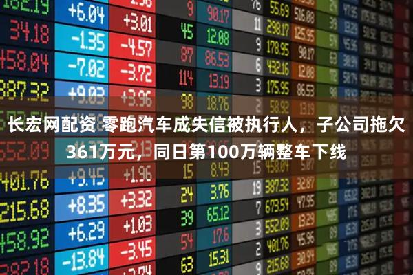 长宏网配资 零跑汽车成失信被执行人，子公司拖欠361万元，同日第100万辆整车下线