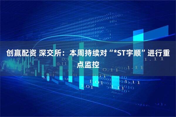 创赢配资 深交所：本周持续对“*ST宇顺”进行重点监控