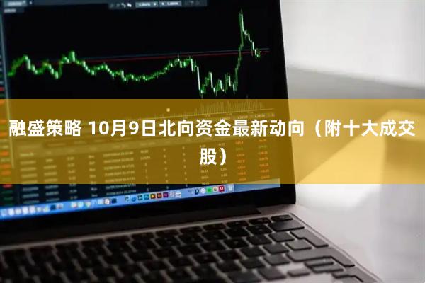 融盛策略 10月9日北向资金最新动向（附十大成交股）