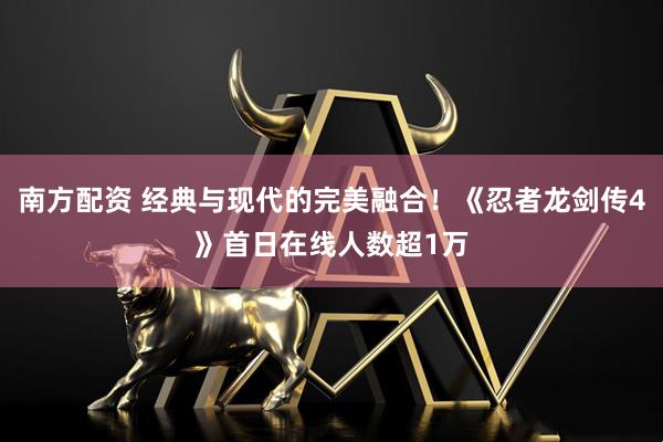南方配资 经典与现代的完美融合！《忍者龙剑传4》首日在线人数超1万