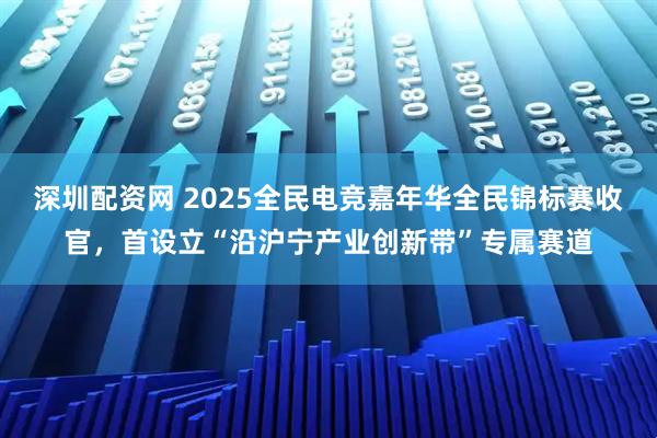 深圳配资网 2025全民电竞嘉年华全民锦标赛收官，首设立“沿沪宁产业创新带”专属赛道