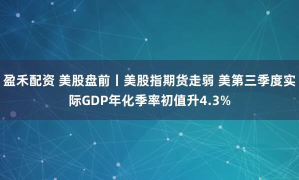 盈禾配资 美股盘前丨美股指期货走弱 美第三季度实际GDP年化季率初值升4.3%