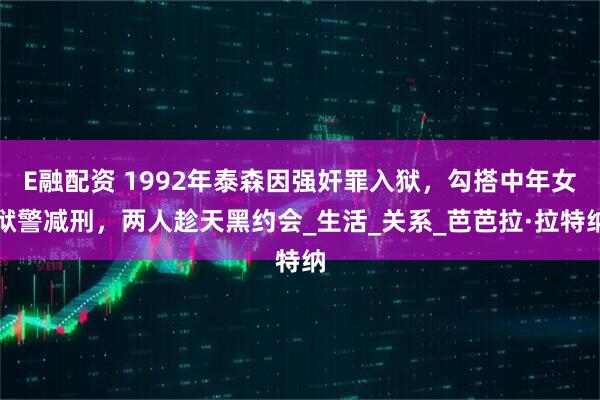 E融配资 1992年泰森因强奸罪入狱，勾搭中年女狱警减刑，两人趁天黑约会_生活_关系_芭芭拉·拉特纳