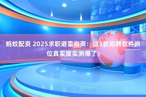 蚂蚊配资 2025求职避雷指南：这3款招聘软件岗位真实度实测爆了！