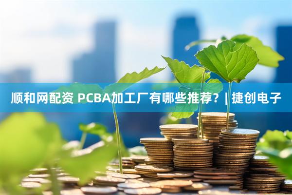 顺和网配资 PCBA加工厂有哪些推荐？| 捷创电子