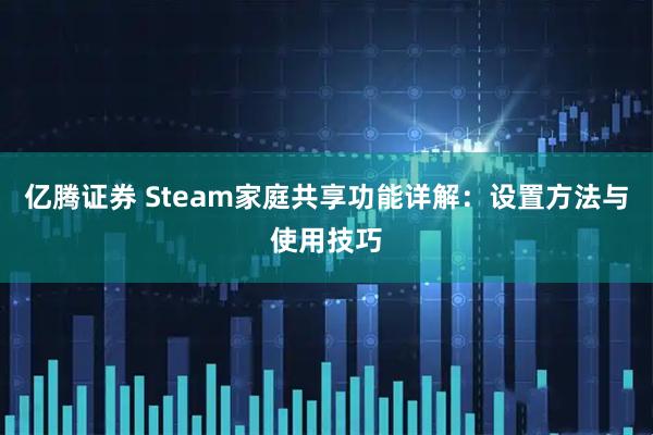 亿腾证券 Steam家庭共享功能详解：设置方法与使用技巧
