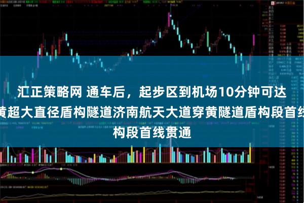 汇正策略网 通车后，起步区到机场10分钟可达！跨黄超大直径盾构隧道济南航天大道穿黄隧道盾构段首线贯通