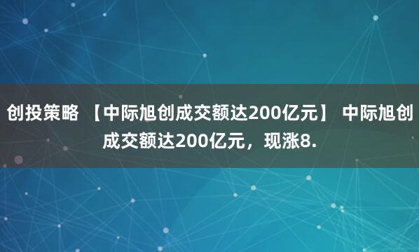 创投策略 【中际旭创成交额达200亿元】 中际旭创成交额达200亿元，现涨8.