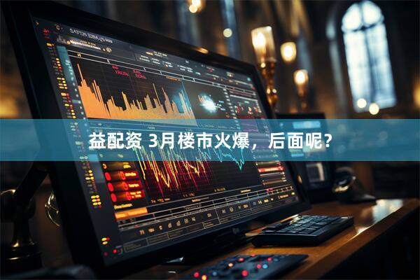 益配资 3月楼市火爆，后面呢？