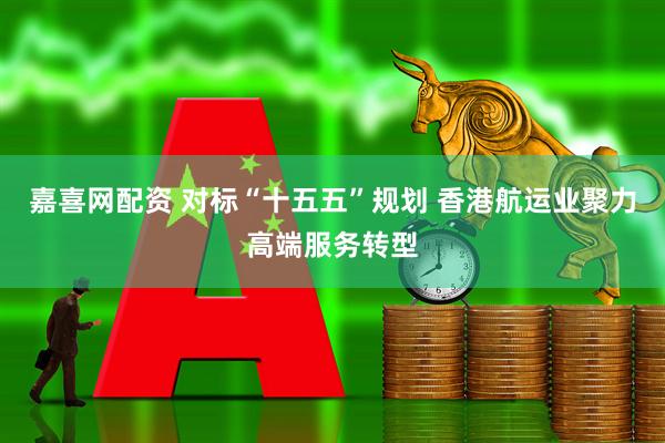 嘉喜网配资 对标“十五五”规划 香港航运业聚力高端服务转型